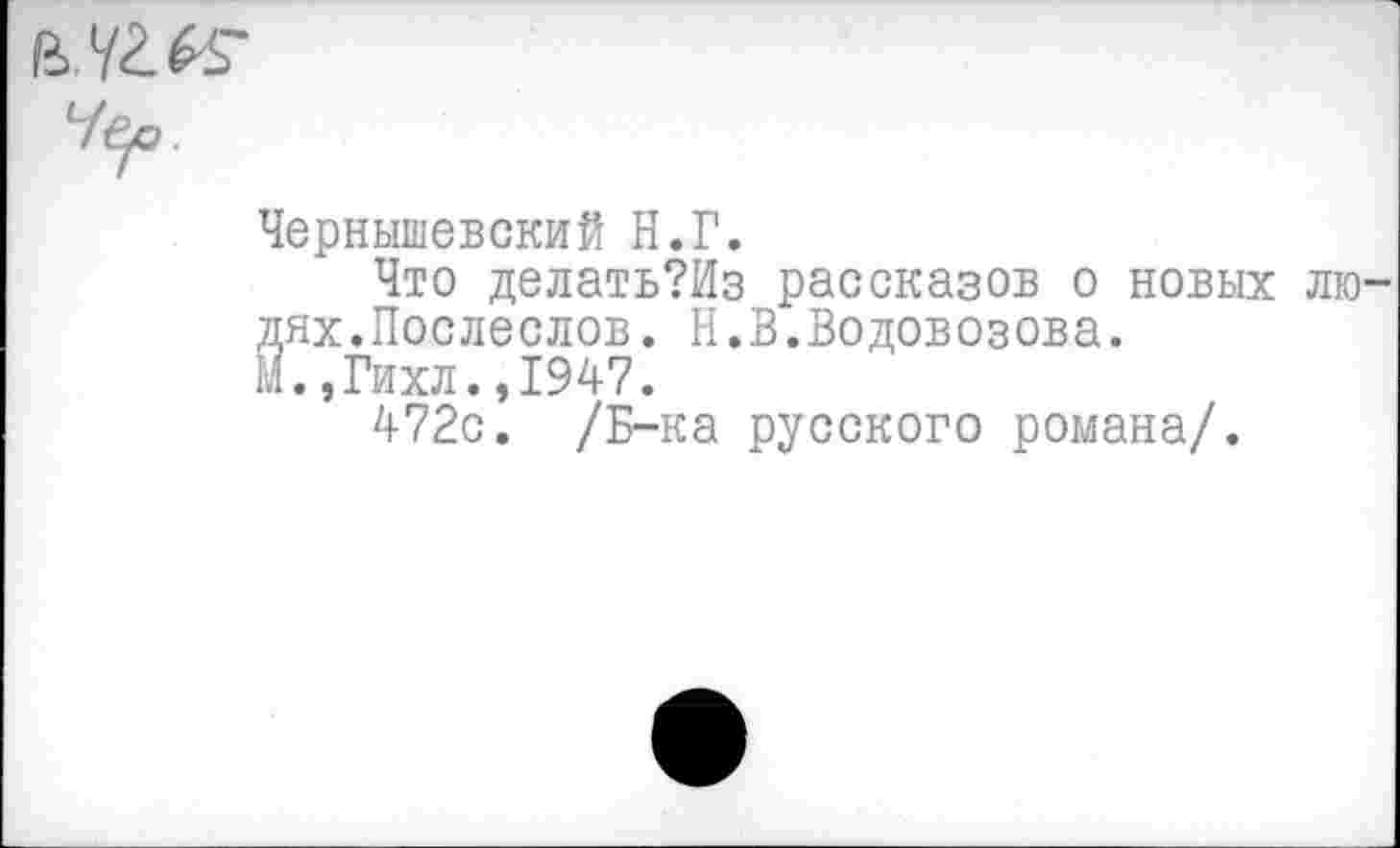 ﻿В72.&>~
Чернышевский Н.Г.
Что делать?Из рассказов о новых лю дях.Послеслов. Н.В.Водовозова.
М.,Гихл.,1947.
472с. /Б-ка русского романа/.